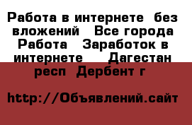 Работа в интернете, без вложений - Все города Работа » Заработок в интернете   . Дагестан респ.,Дербент г.